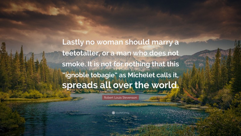 Robert Louis Stevenson Quote: “Lastly no woman should marry a teetotaller, or a man who does not smoke. It is not for nothing that this “ignoble tobagie” as Michelet calls it, spreads all over the world.”