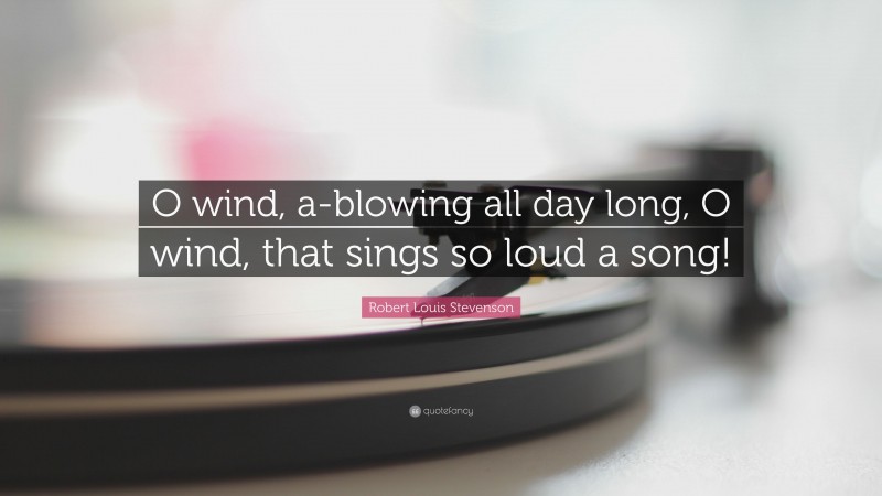 Robert Louis Stevenson Quote: “O wind, a-blowing all day long, O wind, that sings so loud a song!”
