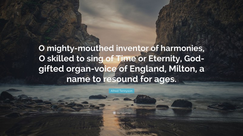 Alfred Tennyson Quote: “O mighty-mouthed inventor of harmonies, O skilled to sing of Time or Eternity, God-gifted organ-voice of England, Milton, a name to resound for ages.”