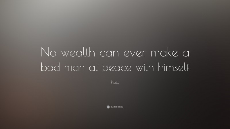 Plato Quote: “No wealth can ever make a bad man at peace with himself”