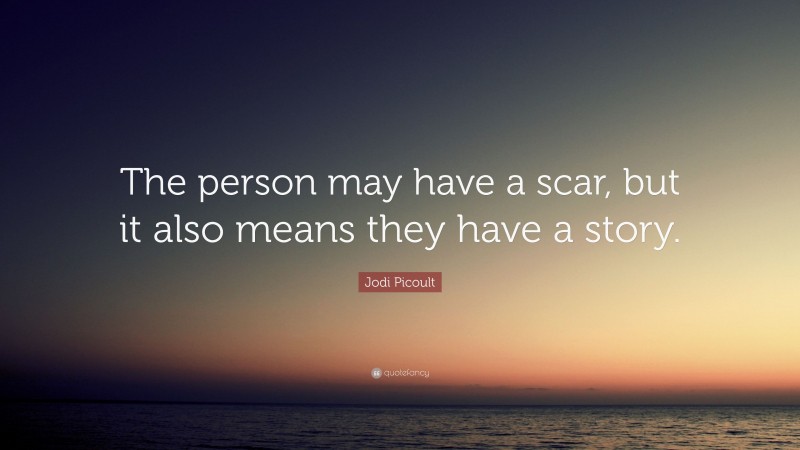 Jodi Picoult Quote: “The person may have a scar, but it also means they have a story.”