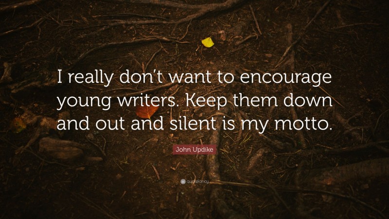 John Updike Quote: “I really don’t want to encourage young writers. Keep them down and out and silent is my motto.”