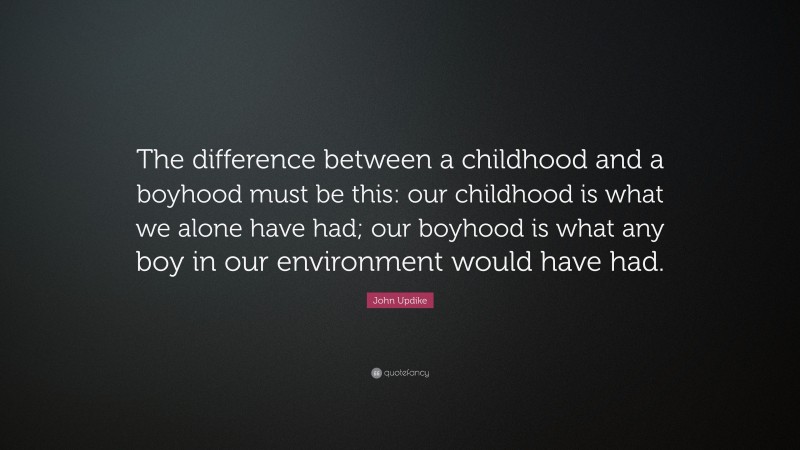 John Updike Quote: “The difference between a childhood and a boyhood must be this: our childhood is what we alone have had; our boyhood is what any boy in our environment would have had.”