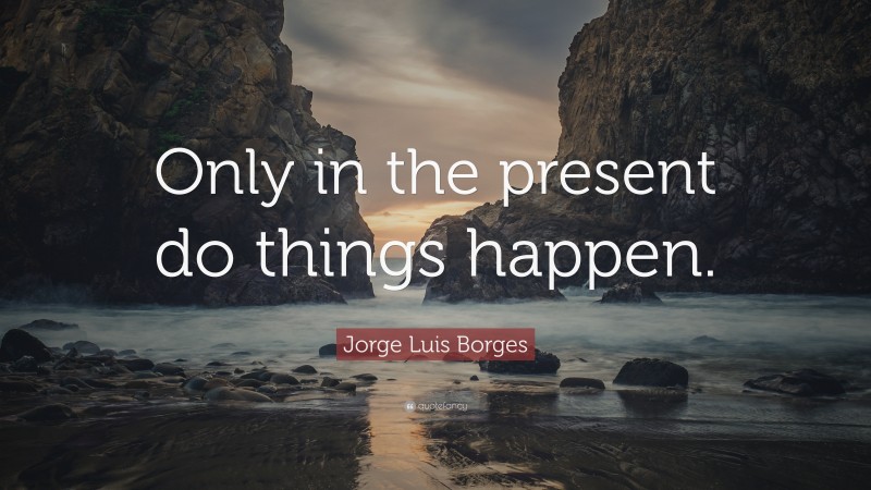 Jorge Luis Borges Quote: “Only in the present do things happen.”