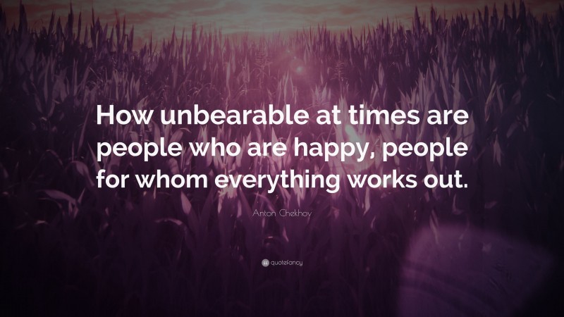 Anton Chekhov Quote: “How unbearable at times are people who are happy, people for whom everything works out.”