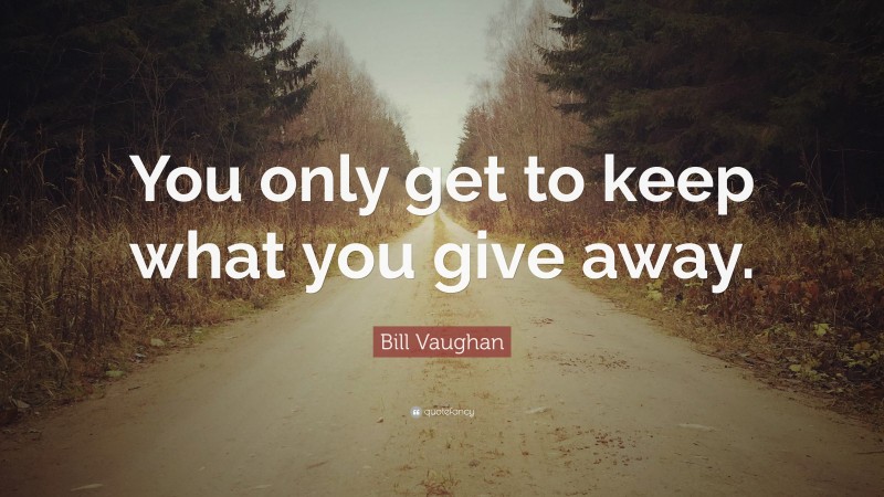 Bill Vaughan Quote: “You only get to keep what you give away.”