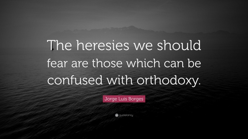 Jorge Luis Borges Quote: “The heresies we should fear are those which can be confused with orthodoxy.”