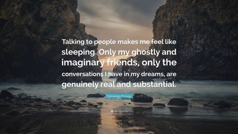 Fernando Pessoa Quote: “Talking to people makes me feel like sleeping. Only my ghostly and imaginary friends, only the conversations I have in my dreams, are genuinely real and substantial.”