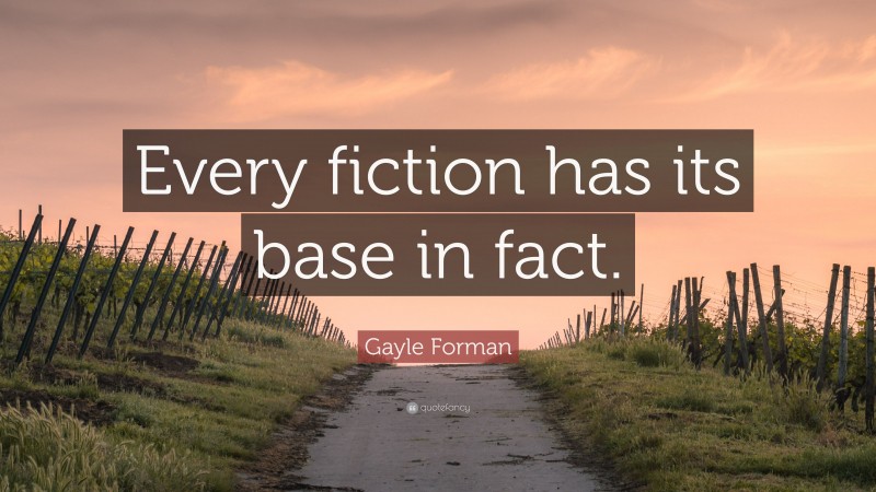 Gayle Forman Quote: “Every fiction has its base in fact.”
