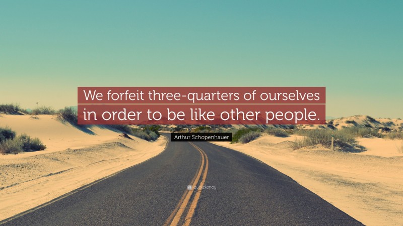 Arthur Schopenhauer Quote: “We forfeit three-quarters of ourselves in order to be like other people.”