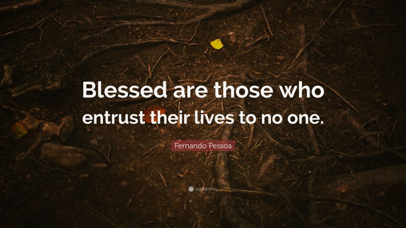 Fernando Pessoa Quote: “Blessed are those who entrust their lives to no one.”