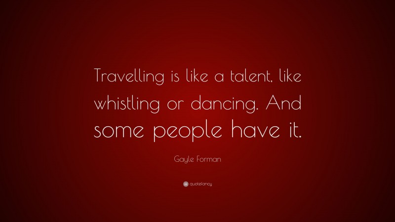 Gayle Forman Quote: “Travelling is like a talent, like whistling or dancing. And some people have it.”