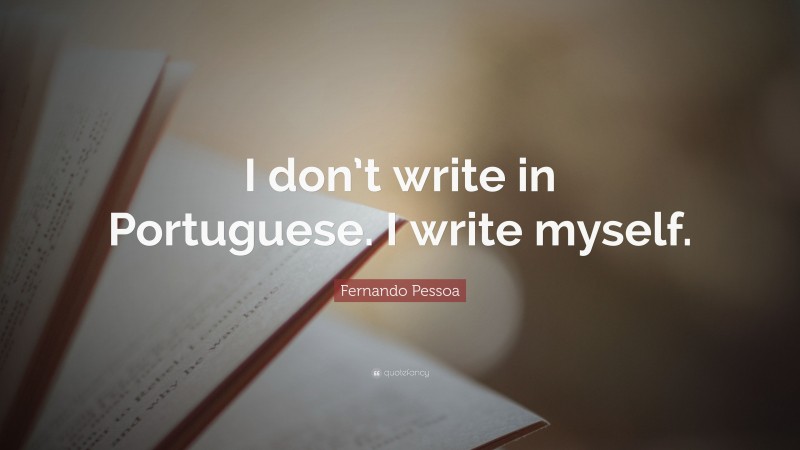 Fernando Pessoa Quote: “I don’t write in Portuguese. I write myself.”