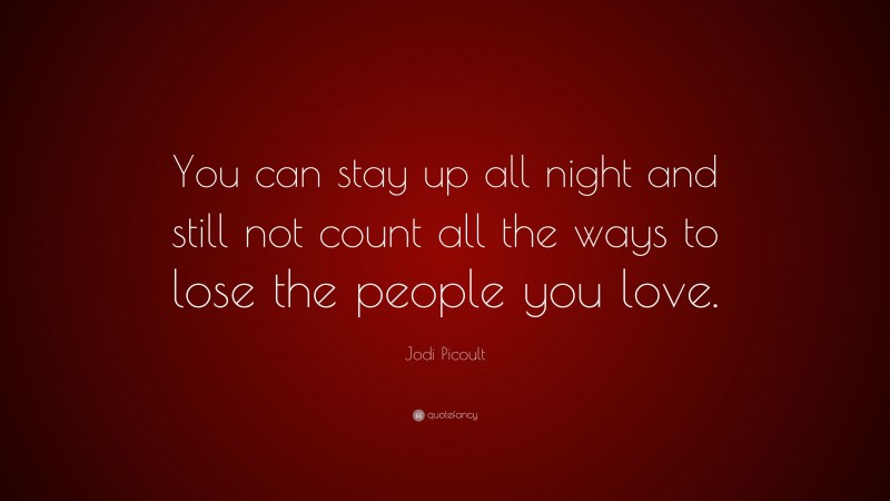 Jodi Picoult Quote: “You can stay up all night and still not count all the ways to lose the people you love.”