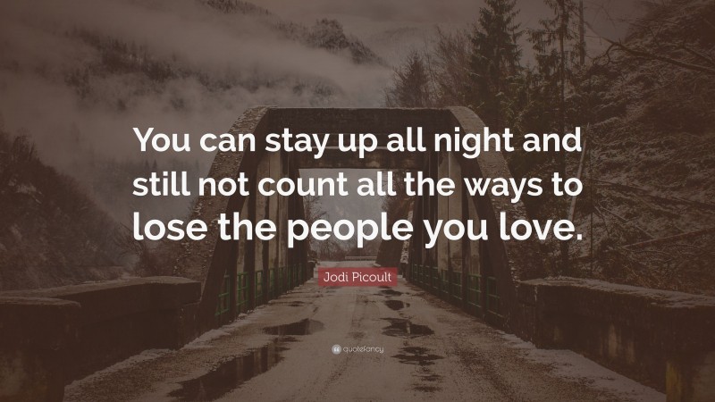 Jodi Picoult Quote: “You can stay up all night and still not count all the ways to lose the people you love.”