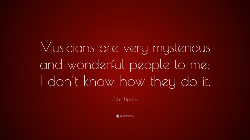 John Updike Quote: “Musicians are very mysterious and wonderful people to me; I don’t know how they do it.”