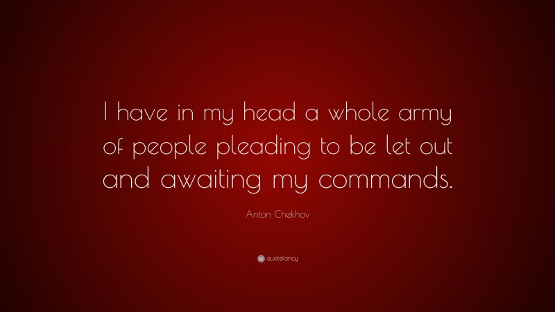 Anton Chekhov Quote: “I have in my head a whole army of people pleading to be let out and awaiting my commands.”