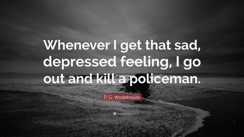 P. G. Wodehouse Quote: “Whenever I get that sad, depressed feeling, I go out and kill a policeman.”