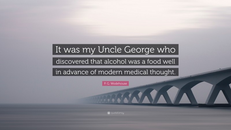 P. G. Wodehouse Quote: “It was my Uncle George who discovered that alcohol was a food well in advance of modern medical thought.”