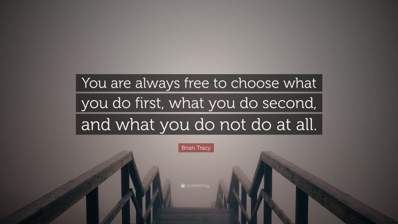Brian Tracy Quote: “You are always free to choose what you do first, what you do second, and what you do not do at all.”