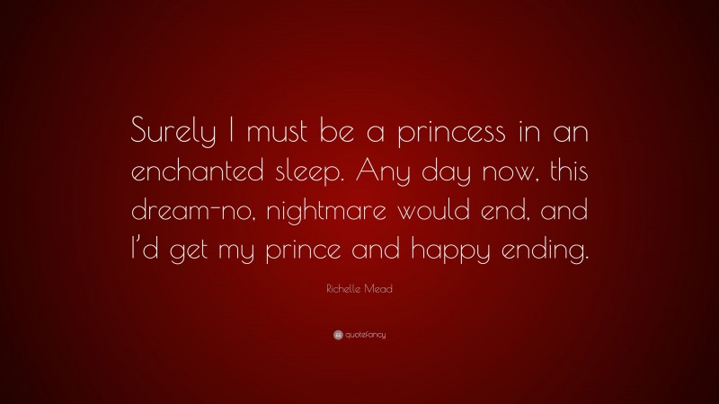 Richelle Mead Quote: “Surely I must be a princess in an enchanted sleep. Any day now, this dream-no, nightmare would end, and I’d get my prince and happy ending.”