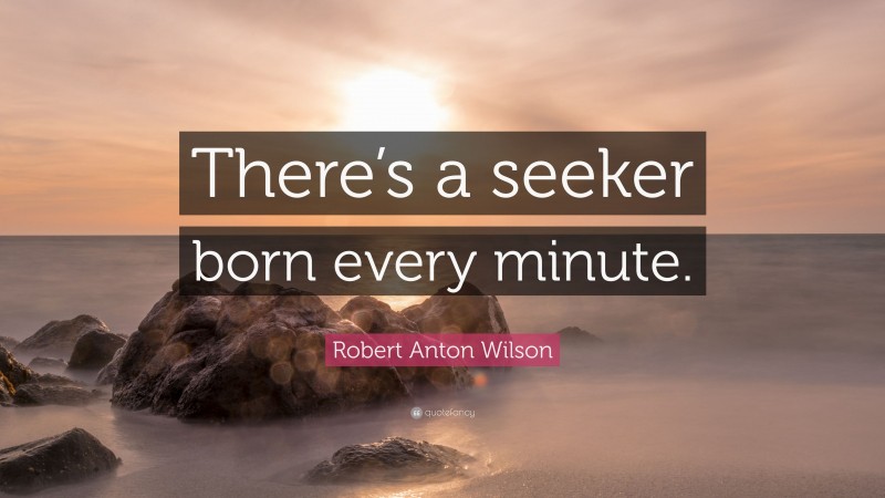 Robert Anton Wilson Quote: “There’s a seeker born every minute.”