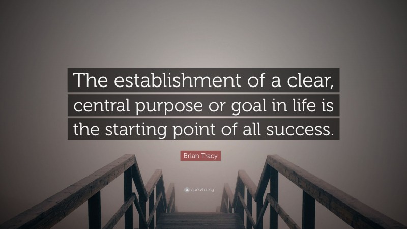 Brian Tracy Quote: “The establishment of a clear, central purpose or goal in life is the starting point of all success.”