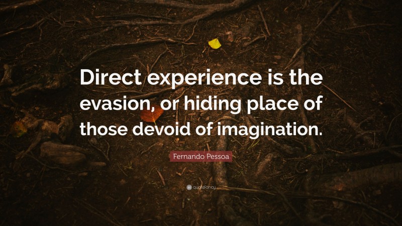 Fernando Pessoa Quote: “Direct experience is the evasion, or hiding place of those devoid of imagination.”