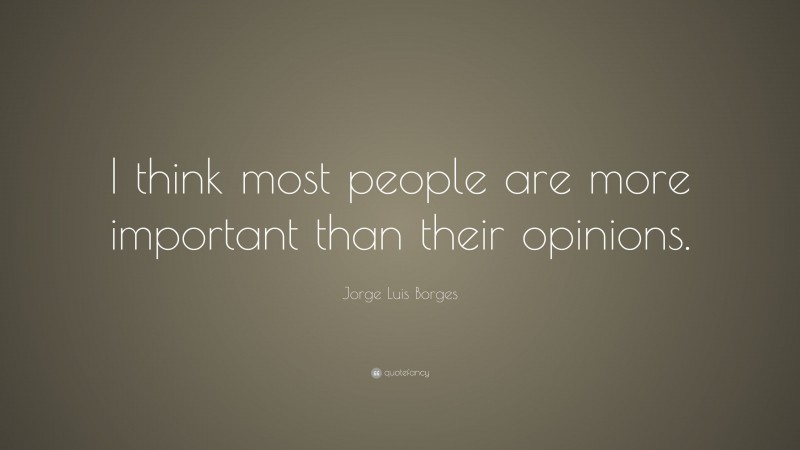 Jorge Luis Borges Quote: “I think most people are more important than their opinions.”