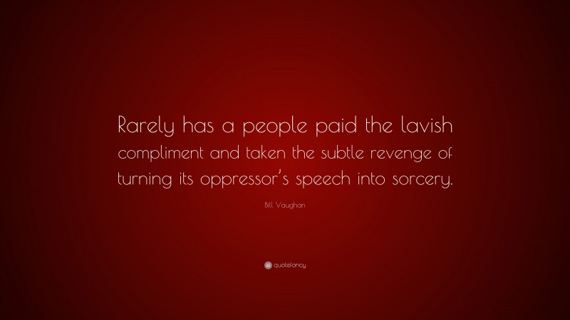 Bill Vaughan Quote: “Rarely has a people paid the lavish compliment and taken the subtle revenge of turning its oppressor’s speech into sorcery.”