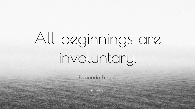 Fernando Pessoa Quote: “All beginnings are involuntary.”