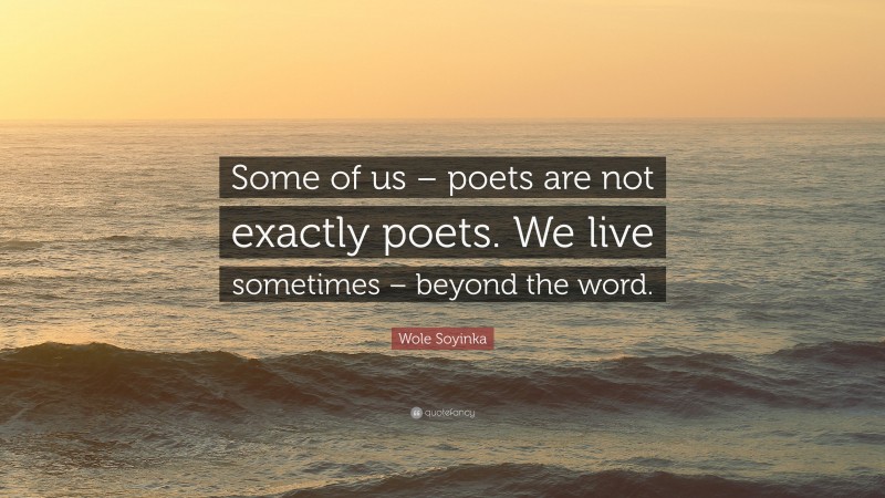 Wole Soyinka Quote: “Some of us – poets are not exactly poets. We live sometimes – beyond the word.”