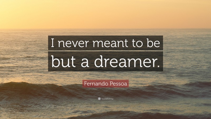 Fernando Pessoa Quote: “I never meant to be but a dreamer.”
