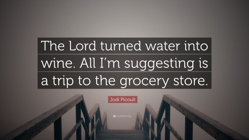 Jodi Picoult Quote: “The Lord turned water into wine. All I’m suggesting is a trip to the grocery store.”