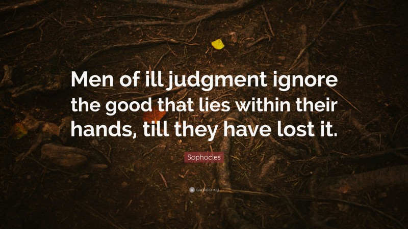 Sophocles Quote: “Men of ill judgment ignore the good that lies within their hands, till they have lost it.”