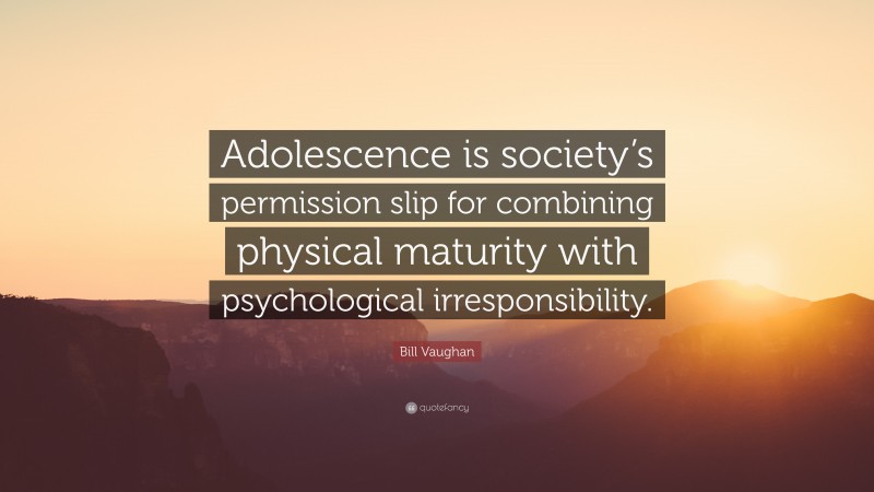 Bill Vaughan Quote: “Adolescence is society’s permission slip for combining physical maturity with psychological irresponsibility.”