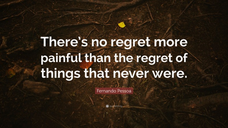 Fernando Pessoa Quote: “There’s no regret more painful than the regret of things that never were.”