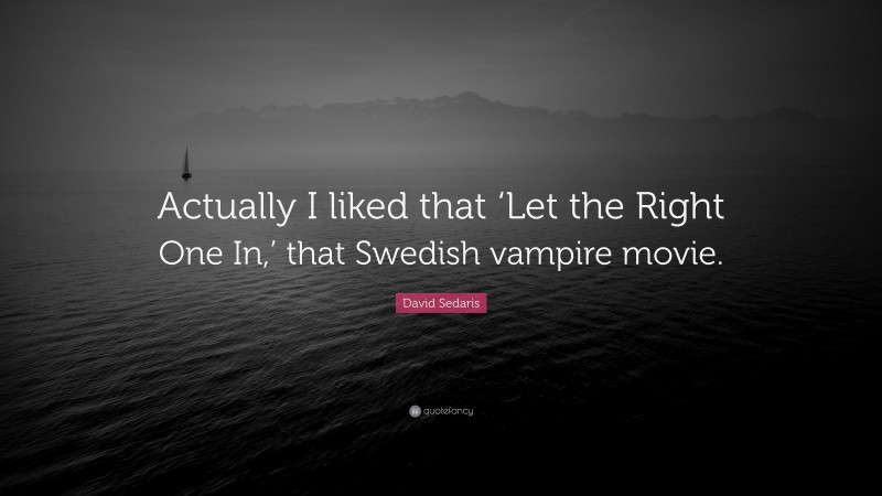 David Sedaris Quote: “Actually I liked that ‘Let the Right One In,’ that Swedish vampire movie.”