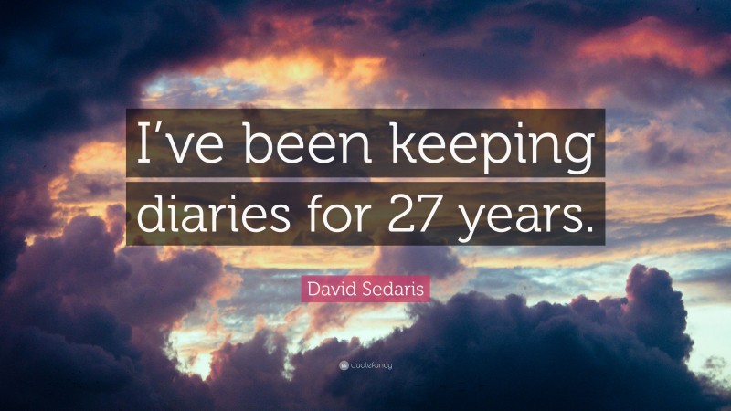 David Sedaris Quote: “I’ve been keeping diaries for 27 years.”