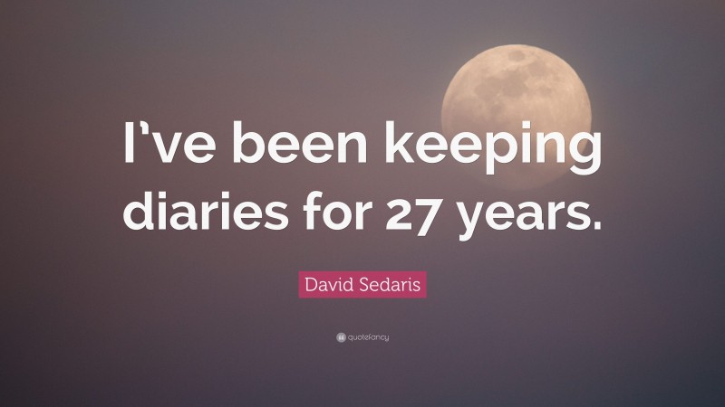 David Sedaris Quote: “I’ve been keeping diaries for 27 years.”