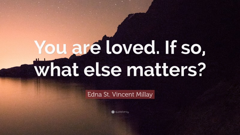 Edna St. Vincent Millay Quote: “You are loved. If so, what else matters?”