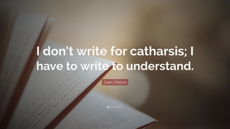 Joan Didion Quote: “I don’t write for catharsis; I have to write to understand.”