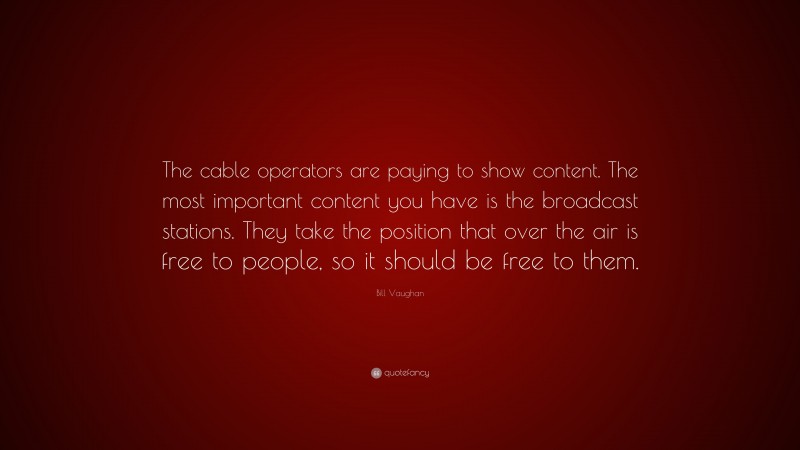 Bill Vaughan Quote: “The cable operators are paying to show content. The most important content you have is the broadcast stations. They take the position that over the air is free to people, so it should be free to them.”