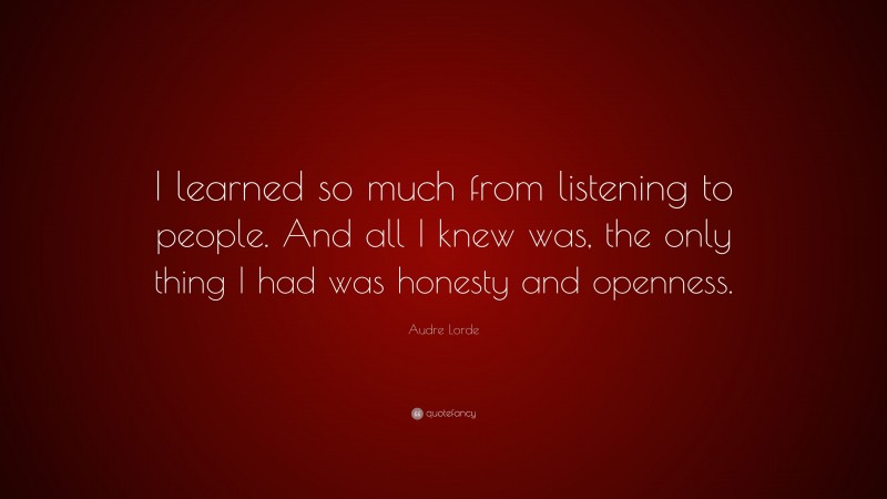Audre Lorde Quote: “I learned so much from listening to people. And all I knew was, the only thing I had was honesty and openness.”