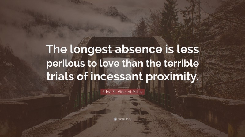 Edna St. Vincent Millay Quote: “The longest absence is less perilous to love than the terrible trials of incessant proximity.”
