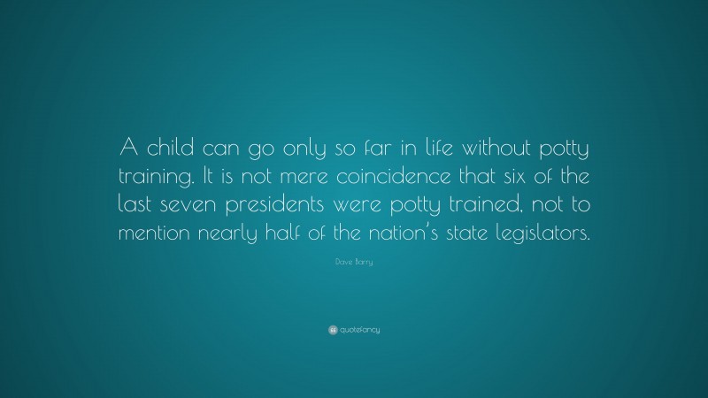 Dave Barry Quote: “A child can go only so far in life without potty training. It is not mere coincidence that six of the last seven presidents were potty trained, not to mention nearly half of the nation’s state legislators.”
