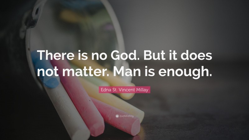 Edna St. Vincent Millay Quote: “There is no God. But it does not matter. Man is enough.”