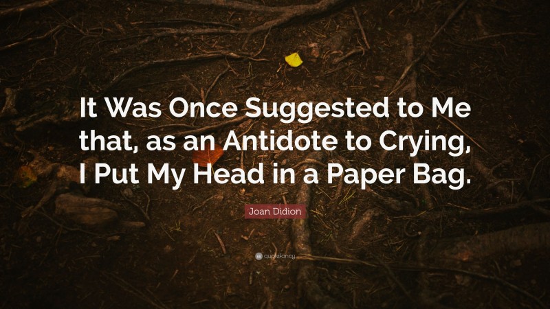 Joan Didion Quote: “It Was Once Suggested to Me that, as an Antidote to Crying, I Put My Head in a Paper Bag.”