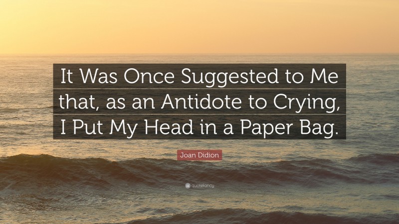 Joan Didion Quote: “It Was Once Suggested to Me that, as an Antidote to Crying, I Put My Head in a Paper Bag.”