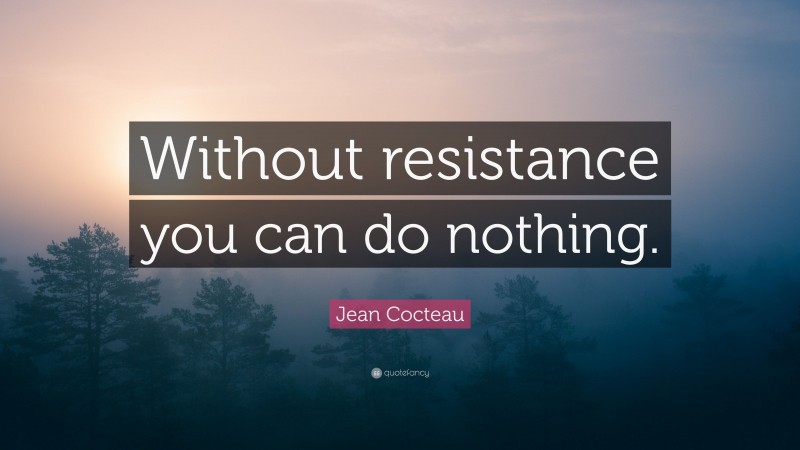 Jean Cocteau Quote: “Without resistance you can do nothing.”